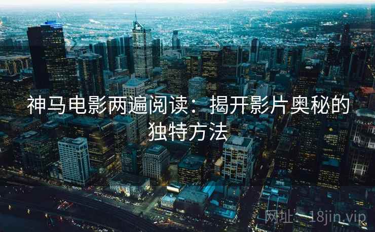 神马电影两遍阅读:揭开影片奥秘的独特方法 神马电影两遍阅读:揭开影片奥秘的独特方法
