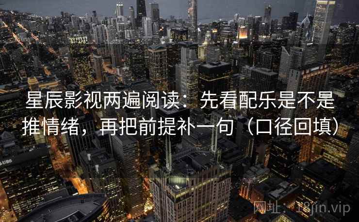 星辰影视两遍阅读:先看配乐是不是推情绪,再把前提补一句(口径回填) 星辰影视两遍阅读:先看配乐是不是推情绪,再把前提补一句(口径回填)