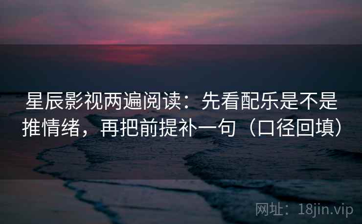 星辰影视两遍阅读:先看配乐是不是推情绪,再把前提补一句(口径回填) 星辰影视两遍阅读:先看配乐是不是推情绪,再把前提补一句(口径回填)