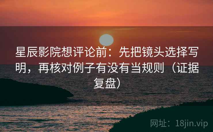 星辰影院想评论前:先把镜头选择写明,再核对例子有没有当规则(证据复盘) 星辰影院想评论前:先把镜头选择写明,再核对例子有没有当规则(证据复盘)
