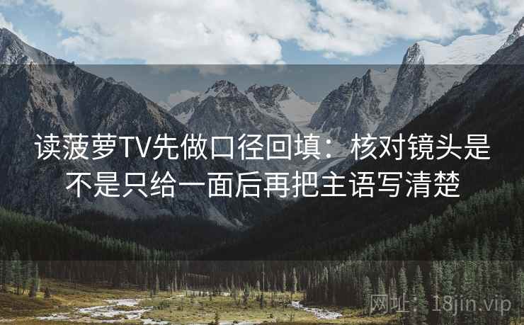 读菠萝TV先做口径回填:核对镜头是不是只给一面后再把主语写清楚 读菠萝TV先做口径回填:核对镜头是不是只给一面后再把主语写清楚
