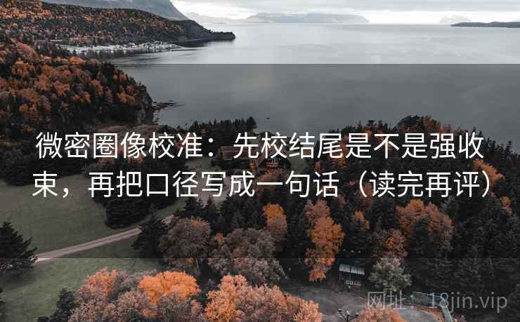 微密圈像校准:先校结尾是不是强收束,再把口径写成一句话(读完再评) 微密圈像校准:先校结尾是不是强收束,再把口径写成一句话(读完再评)