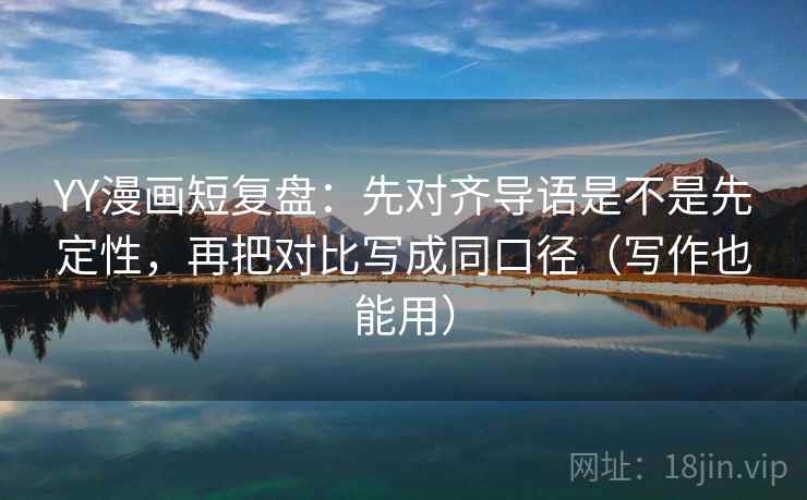 YY漫画短复盘:先对齐导语是不是先定性,再把对比写成同口径(写作也能用) YY漫画短复盘:先对齐导语是不是先定性,再把对比写成同口径(写作也能用)