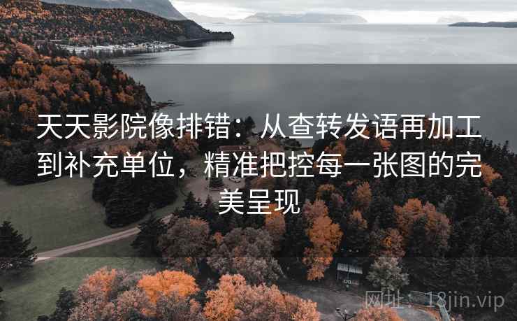 天天影院像排错:从查转发语再加工到补充单位,精准把控每一张图的完美呈现 天天影院像排错:从查转发语再加工到补充单位,精准把控每一张图的完美呈现