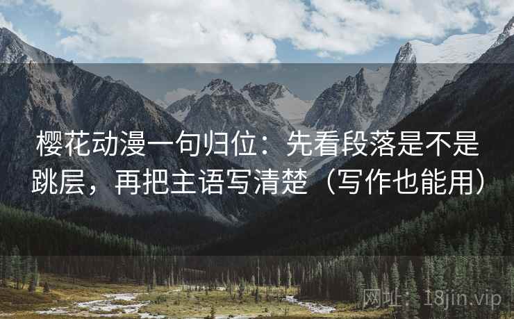 樱花动漫一句归位:先看段落是不是跳层,再把主语写清楚(写作也能用) 樱花动漫一句归位:先看段落是不是跳层,再把主语写清楚(写作也能用)