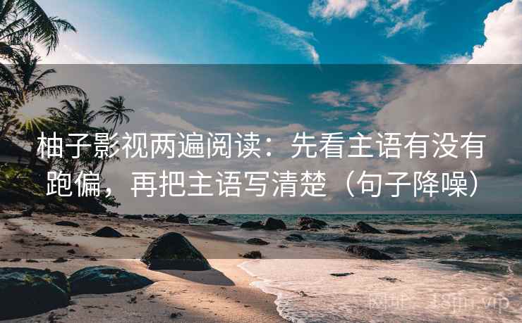 柚子影视两遍阅读:先看主语有没有跑偏,再把主语写清楚(句子降噪) 柚子影视两遍阅读:先看主语有没有跑偏,再把主语写清楚(句子降噪)