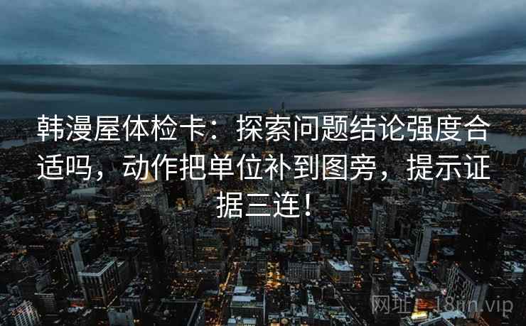韩漫屋体检卡:探索问题结论强度合适吗,动作把单位补到图旁,提示证据三连! 韩漫屋体检卡:探索问题结论强度合适吗,动作把单位补到图旁,提示证据三连!