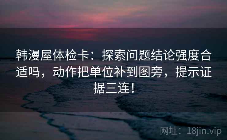 韩漫屋体检卡:探索问题结论强度合适吗,动作把单位补到图旁,提示证据三连! 韩漫屋体检卡:探索问题结论强度合适吗,动作把单位补到图旁,提示证据三连!