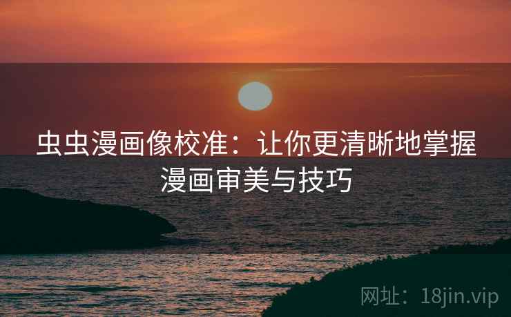 虫虫漫画像校准:让你更清晰地掌握漫画审美与技巧 虫虫漫画像校准:让你更清晰地掌握漫画审美与技巧