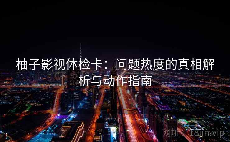 柚子影视体检卡:问题热度的真相解析与动作指南 柚子影视体检卡:问题热度的真相解析与动作指南