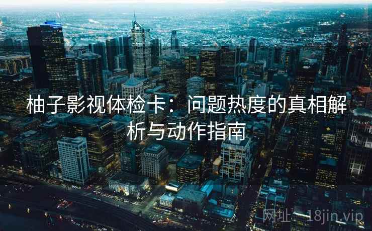 柚子影视体检卡:问题热度的真相解析与动作指南 柚子影视体检卡:问题热度的真相解析与动作指南