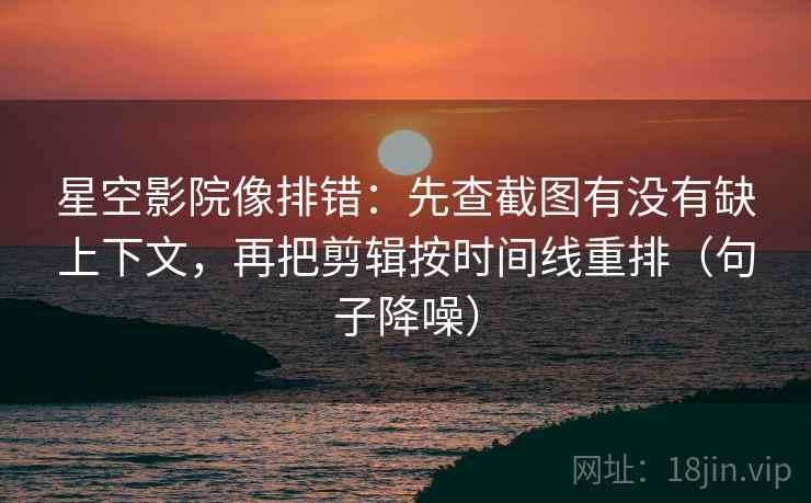 星空影院像排错:先查截图有没有缺上下文,再把剪辑按时间线重排(句子降噪) 星空影院像排错:先查截图有没有缺上下文,再把剪辑按时间线重排(句子降噪)