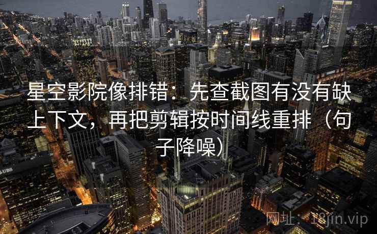星空影院像排错:先查截图有没有缺上下文,再把剪辑按时间线重排(句子降噪) 星空影院像排错:先查截图有没有缺上下文,再把剪辑按时间线重排(句子降噪)