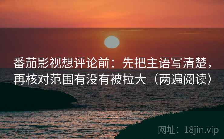 番茄影视想评论前:先把主语写清楚,再核对范围有没有被拉大(两遍阅读) 番茄影视想评论前:先把主语写清楚,再核对范围有没有被拉大(两遍阅读)