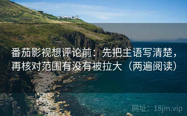 番茄影视想评论前:先把主语写清楚,再核对范围有没有被拉大(两遍阅读) 番茄影视想评论前:先把主语写清楚,再核对范围有没有被拉大(两遍阅读)