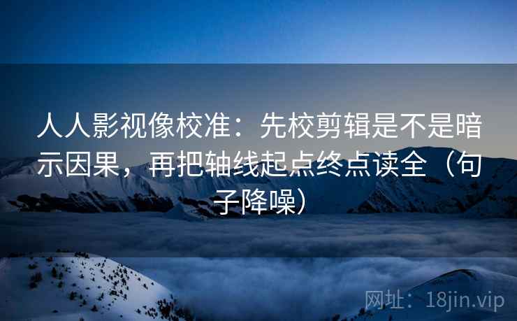人人影视像校准:先校剪辑是不是暗示因果,再把轴线起点终点读全(句子降噪) 人人影视像校准:先校剪辑是不是暗示因果,再把轴线起点终点读全(句子降噪)