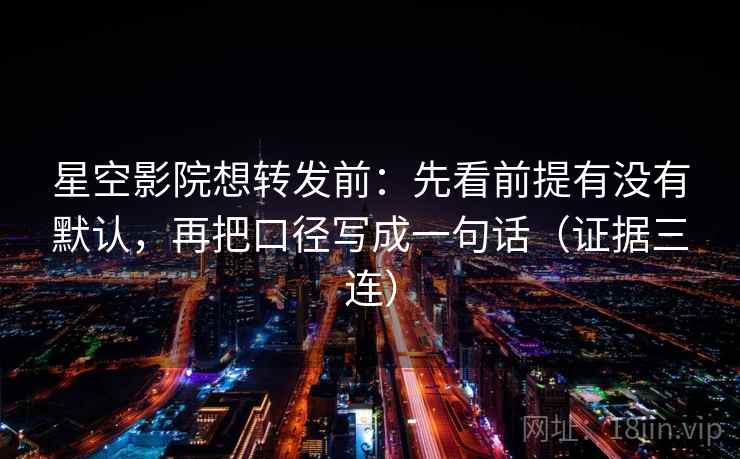 星空影院想转发前：先看前提有没有默认，再把口径写成一句话（证据三连）