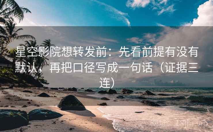星空影院想转发前：先看前提有没有默认，再把口径写成一句话（证据三连）