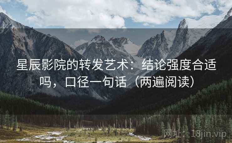 星辰影院的转发艺术:结论强度合适吗,口径一句话(两遍阅读) 星辰影院的转发艺术:结论强度合适吗,口径一句话(两遍阅读)
