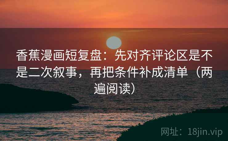 香蕉漫画短复盘:先对齐评论区是不是二次叙事,再把条件补成清单(两遍阅读) 香蕉漫画短复盘:先对齐评论区是不是二次叙事,再把条件补成清单(两遍阅读)