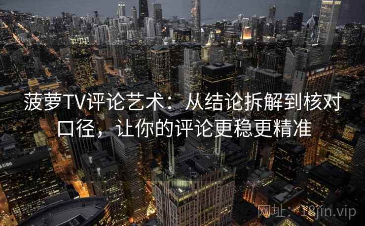 菠萝TV评论艺术:从结论拆解到核对口径,让你的评论更稳更精准 菠萝TV评论艺术:从结论拆解到核对口径,让你的评论更稳更精准