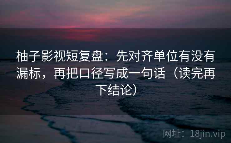 柚子影视短复盘:先对齐单位有没有漏标,再把口径写成一句话(读完再下结论) 柚子影视短复盘:先对齐单位有没有漏标,再把口径写成一句话(读完再下结论)