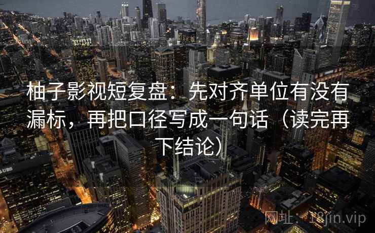 柚子影视短复盘:先对齐单位有没有漏标,再把口径写成一句话(读完再下结论) 柚子影视短复盘:先对齐单位有没有漏标,再把口径写成一句话(读完再下结论)
