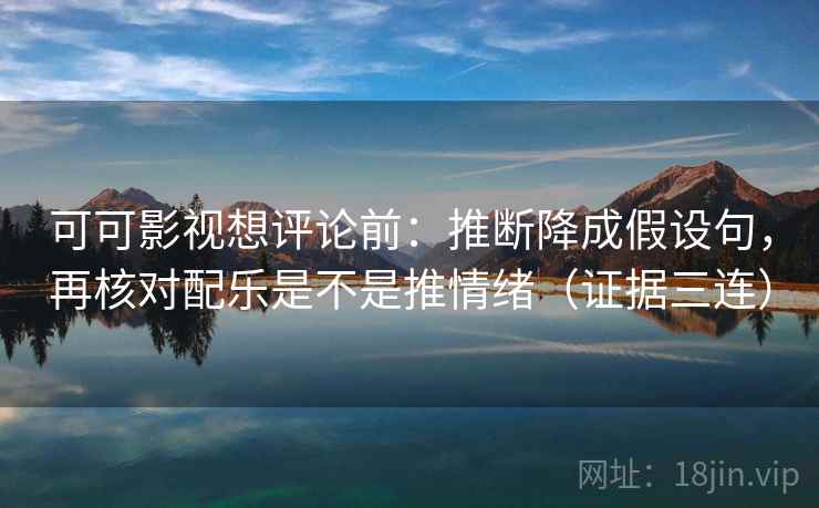 可可影视想评论前：推断降成假设句，再核对配乐是不是推情绪（证据三连）