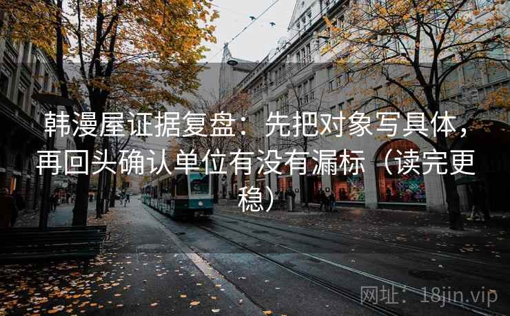 韩漫屋证据复盘：先把对象写具体，再回头确认单位有没有漏标（读完更稳）