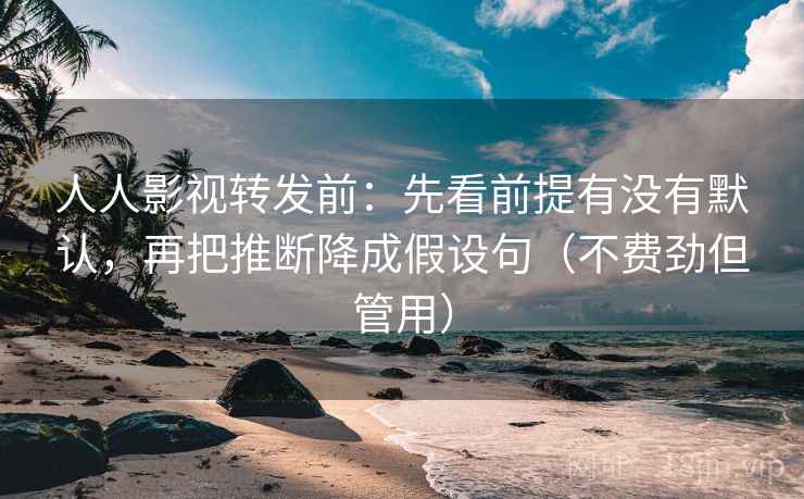 人人影视转发前:先看前提有没有默认,再把推断降成假设句(不费劲但管用) 人人影视转发前:先看前提有没有默认,再把推断降成假设句(不费劲但管用)