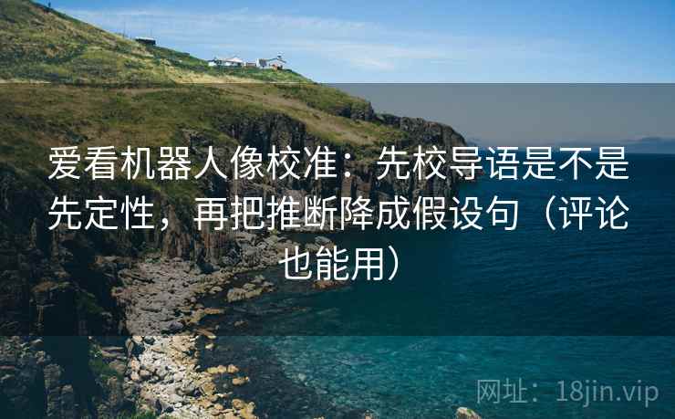 爱看机器人像校准:先校导语是不是先定性,再把推断降成假设句(评论也能用) 爱看机器人像校准:先校导语是不是先定性,再把推断降成假设句(评论也能用)