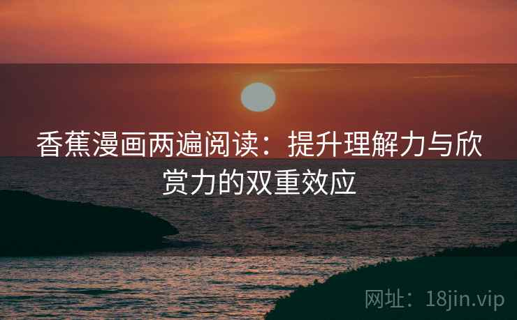 香蕉漫画两遍阅读:提升理解力与欣赏力的双重效应 香蕉漫画两遍阅读:提升理解力与欣赏力的双重效应