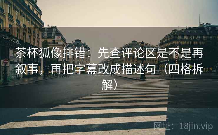 茶杯狐像排错:先查评论区是不是再叙事,再把字幕改成描述句(四格拆解) 茶杯狐像排错:先查评论区是不是再叙事,再把字幕改成描述句(四格拆解)