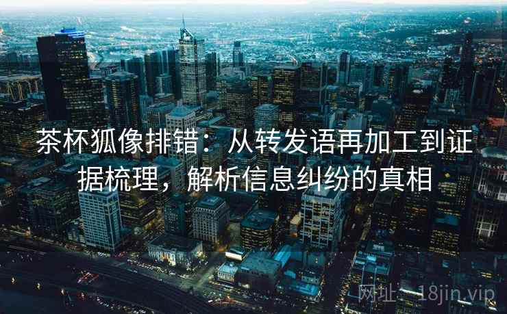 茶杯狐像排错:从转发语再加工到证据梳理,解析信息纠纷的真相 茶杯狐像排错:从转发语再加工到证据梳理,解析信息纠纷的真相