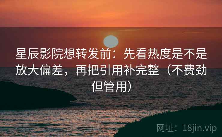 星辰影院想转发前:先看热度是不是放大偏差,再把引用补完整(不费劲但管用) 星辰影院想转发前:先看热度是不是放大偏差,再把引用补完整(不费劲但管用)