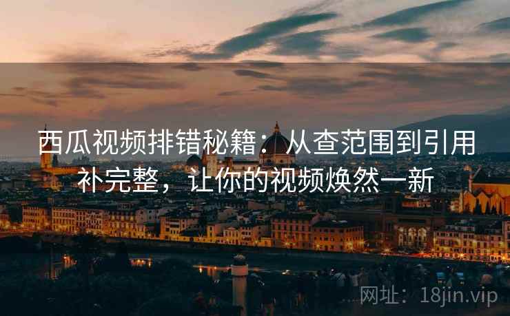 西瓜视频排错秘籍:从查范围到引用补完整,让你的视频焕然一新 西瓜视频排错秘籍:从查范围到引用补完整,让你的视频焕然一新