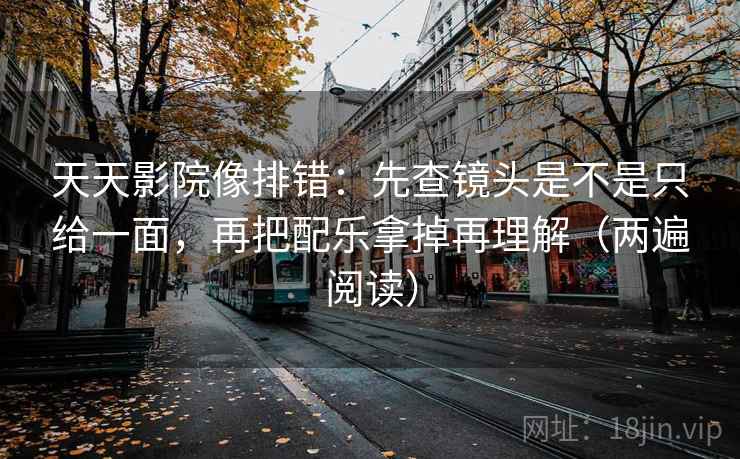 天天影院像排错:先查镜头是不是只给一面,再把配乐拿掉再理解(两遍阅读) 天天影院像排错:先查镜头是不是只给一面,再把配乐拿掉再理解(两遍阅读)