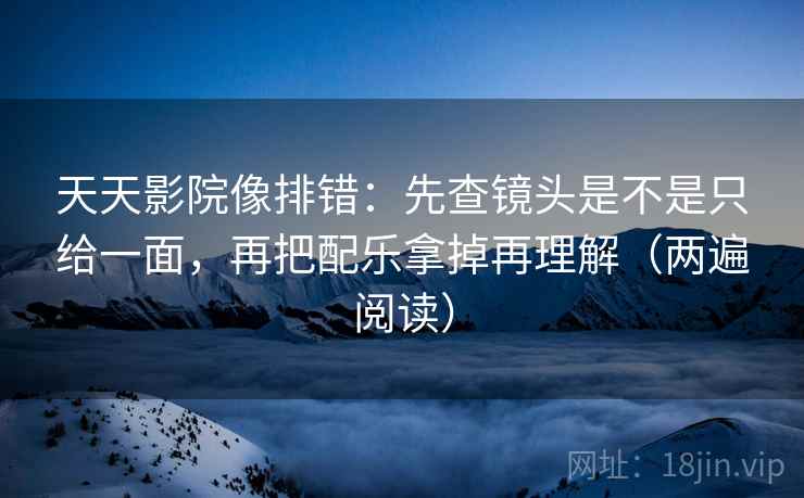 天天影院像排错:先查镜头是不是只给一面,再把配乐拿掉再理解(两遍阅读) 天天影院像排错:先查镜头是不是只给一面,再把配乐拿掉再理解(两遍阅读)