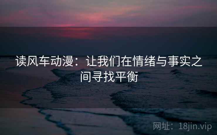 读风车动漫:让我们在情绪与事实之间寻找平衡 读风车动漫:让我们在情绪与事实之间寻找平衡