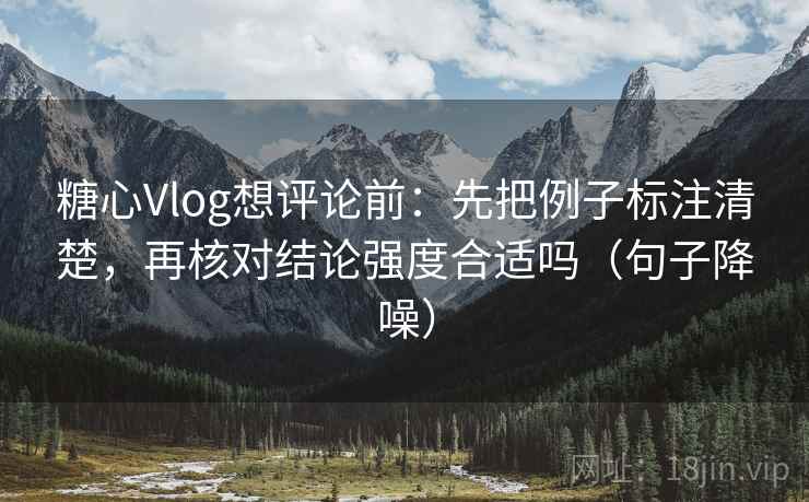 糖心Vlog想评论前:先把例子标注清楚,再核对结论强度合适吗(句子降噪) 糖心Vlog想评论前:先把例子标注清楚,再核对结论强度合适吗(句子降噪)