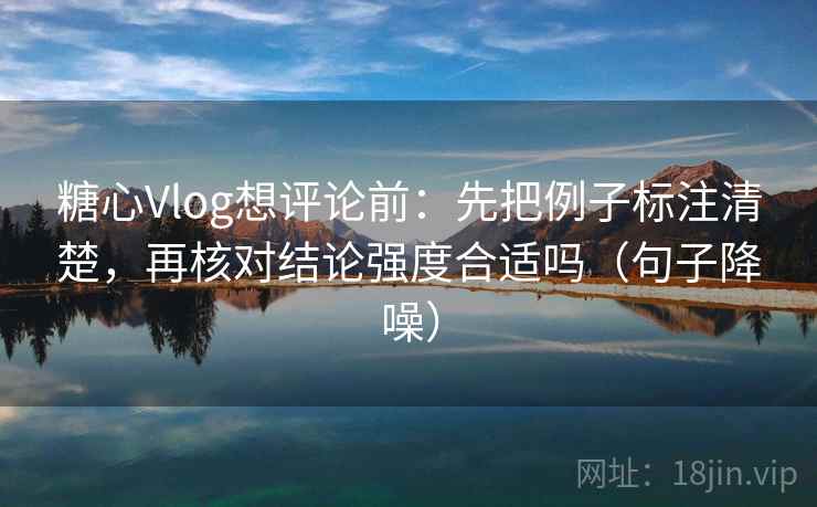 糖心Vlog想评论前:先把例子标注清楚,再核对结论强度合适吗(句子降噪) 糖心Vlog想评论前:先把例子标注清楚,再核对结论强度合适吗(句子降噪)