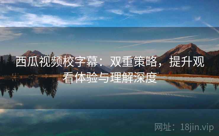 西瓜视频校字幕:双重策略,提升观看体验与理解深度 西瓜视频校字幕:双重策略,提升观看体验与理解深度