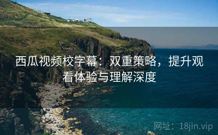 西瓜视频校字幕:双重策略,提升观看体验与理解深度 西瓜视频校字幕:双重策略,提升观看体验与理解深度