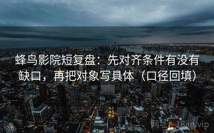 蜂鸟影院短复盘:先对齐条件有没有缺口,再把对象写具体(口径回填) 蜂鸟影院短复盘:先对齐条件有没有缺口,再把对象写具体(口径回填)