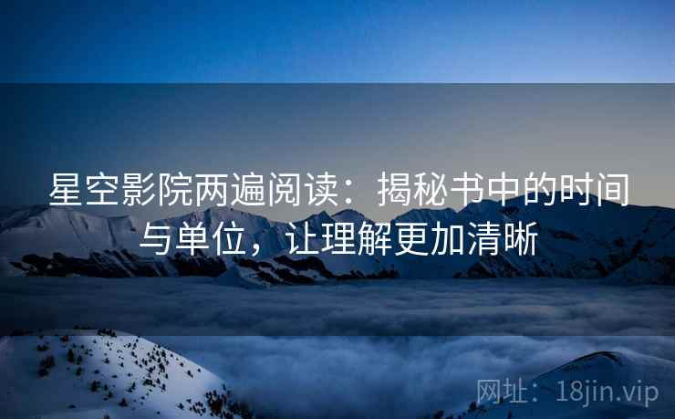 星空影院两遍阅读:揭秘书中的时间与单位,让理解更加清晰 星空影院两遍阅读:揭秘书中的时间与单位,让理解更加清晰