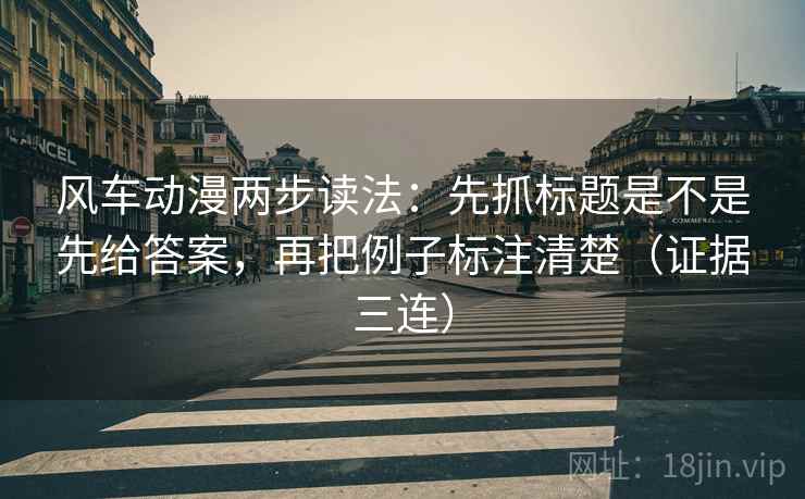 风车动漫两步读法:先抓标题是不是先给答案,再把例子标注清楚(证据三连) 风车动漫两步读法:先抓标题是不是先给答案,再把例子标注清楚(证据三连)