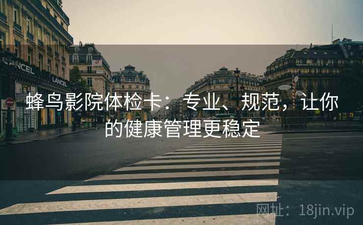 蜂鸟影院体检卡:专业、规范,让你的健康管理更稳定 蜂鸟影院体检卡:专业、规范,让你的健康管理更稳定