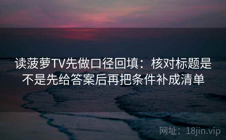 读菠萝TV先做口径回填:核对标题是不是先给答案后再把条件补成清单 读菠萝TV先做口径回填:核对标题是不是先给答案后再把条件补成清单