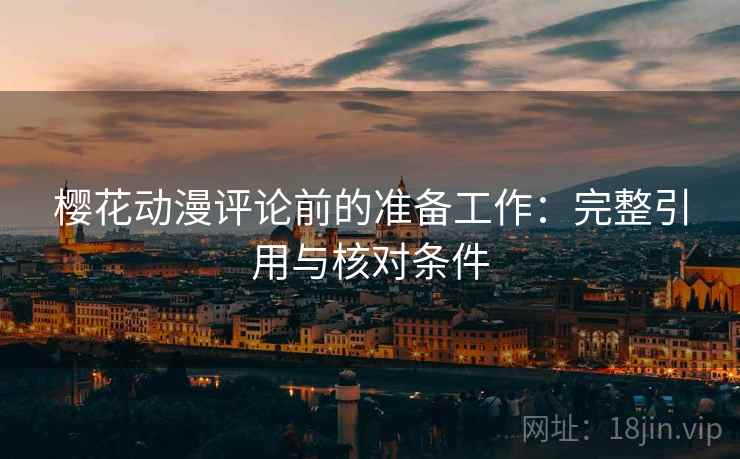 樱花动漫评论前的准备工作:完整引用与核对条件 樱花动漫评论前的准备工作:完整引用与核对条件