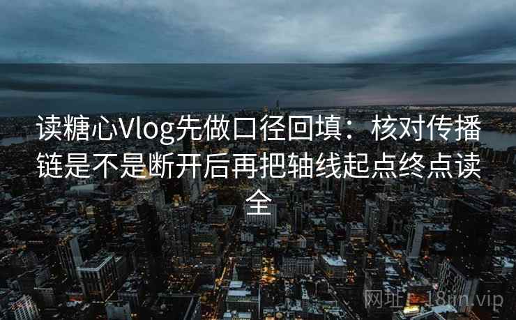 读糖心Vlog先做口径回填:核对传播链是不是断开后再把轴线起点终点读全 读糖心Vlog先做口径回填:核对传播链是不是断开后再把轴线起点终点读全